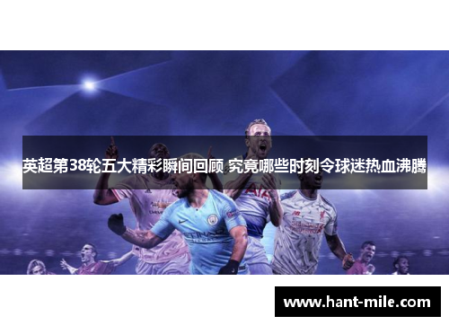 英超第38轮五大精彩瞬间回顾 究竟哪些时刻令球迷热血沸腾