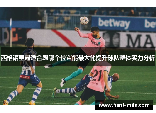 西格诺里最适合踢哪个位置能最大化提升球队整体实力分析