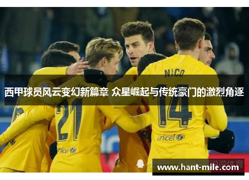 西甲球员风云变幻新篇章 众星崛起与传统豪门的激烈角逐