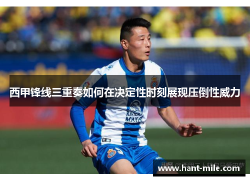 西甲锋线三重奏如何在决定性时刻展现压倒性威力