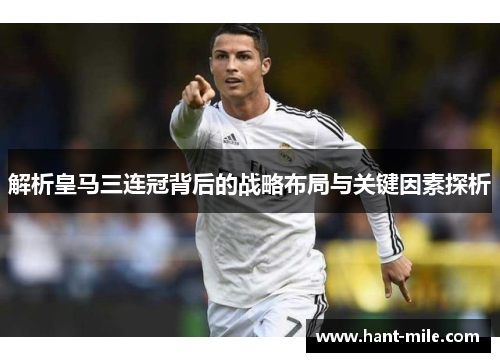 解析皇马三连冠背后的战略布局与关键因素探析