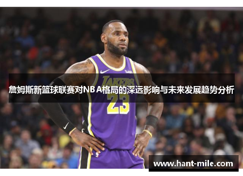 詹姆斯新篮球联赛对NBA格局的深远影响与未来发展趋势分析