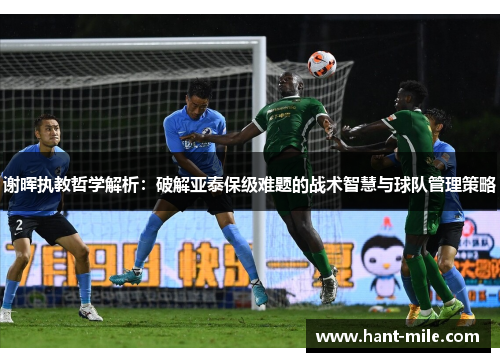 谢晖执教哲学解析：破解亚泰保级难题的战术智慧与球队管理策略