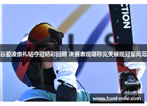 谷爱凌崇礼站夺冠精彩回顾 决赛表现堪称完美展现冠军风范