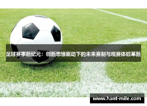 足球赛事新纪元：创新思维驱动下的未来赛制与观赛体验革新