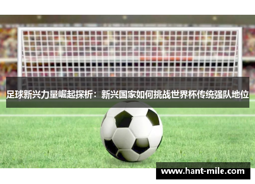 足球新兴力量崛起探析：新兴国家如何挑战世界杯传统强队地位