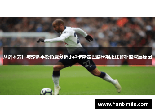 从战术安排与球队平衡角度分析小卢卡斯在巴黎长期担任替补的深层原因