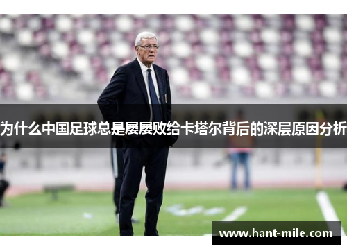 为什么中国足球总是屡屡败给卡塔尔背后的深层原因分析