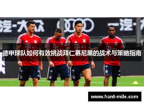 德甲球队如何有效挑战拜仁慕尼黑的战术与策略指南