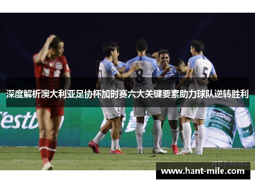 深度解析澳大利亚足协杯加时赛六大关键要素助力球队逆转胜利