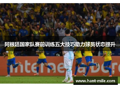 阿根廷国家队赛前训练五大技巧助力球员状态提升