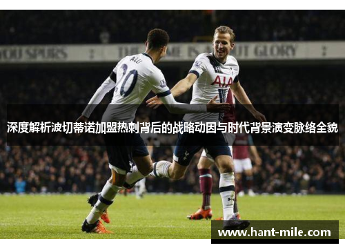 深度解析波切蒂诺加盟热刺背后的战略动因与时代背景演变脉络全貌