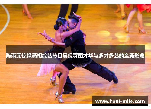 陈雨菲惊艳亮相综艺节目展现舞蹈才华与多才多艺的全新形象