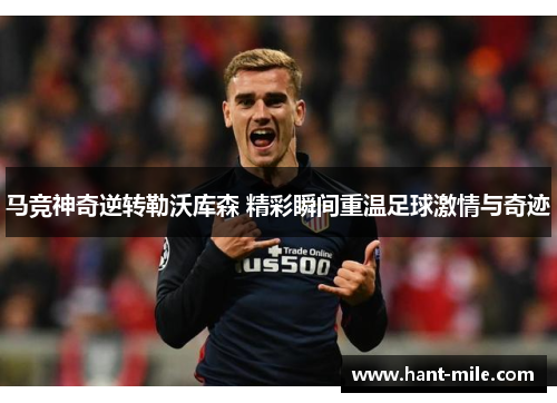 马竞神奇逆转勒沃库森 精彩瞬间重温足球激情与奇迹