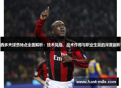 西多夫球员特点全面解析：技术风格、战术作用与职业生涯的深度剖析