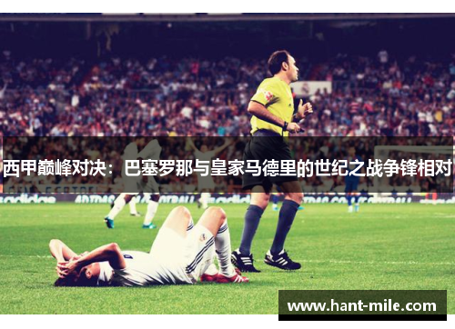 西甲巅峰对决：巴塞罗那与皇家马德里的世纪之战争锋相对