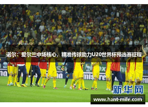 诺尔：爱尔兰中场核心，精准传球助力U20世界杯预选赛征程