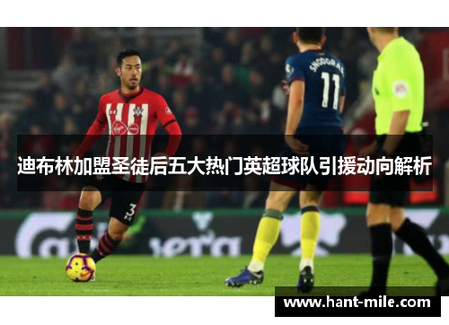 迪布林加盟圣徒后五大热门英超球队引援动向解析