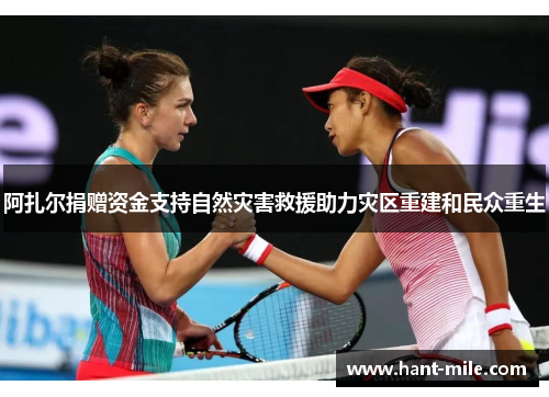 阿扎尔捐赠资金支持自然灾害救援助力灾区重建和民众重生
