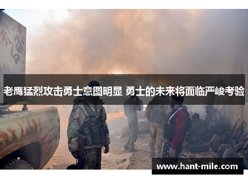 老鹰猛烈攻击勇士意图明显 勇士的未来将面临严峻考验 老鹰猛烈攻击勇士意图明显 勇士的未来将面临严峻考验