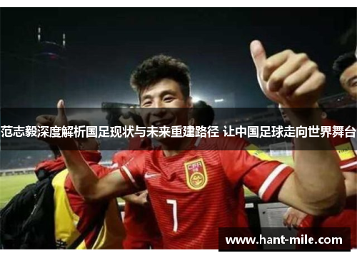 范志毅深度解析国足现状与未来重建路径 让中国足球走向世界舞台
