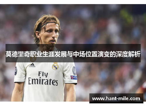 莫德里奇职业生涯发展与中场位置演变的深度解析 莫德里奇职业生涯发展与中场位置演变的深度解析