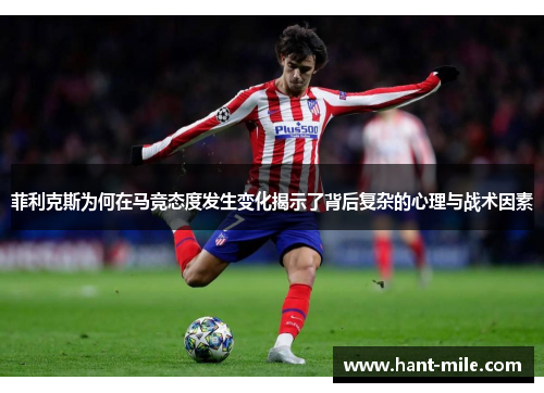 菲利克斯为何在马竞态度发生变化揭示了背后复杂的心理与战术因素