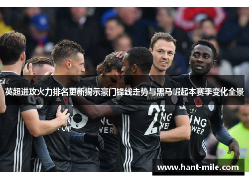 英超进攻火力排名更新揭示豪门锋线走势与黑马崛起本赛季变化全景