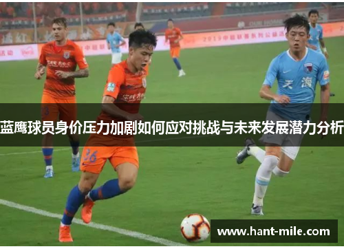蓝鹰球员身价压力加剧如何应对挑战与未来发展潜力分析 蓝鹰球员身价压力加剧如何应对挑战与未来发展潜力分析