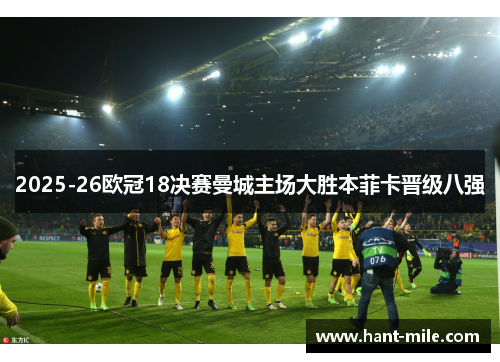 2025-26欧冠18决赛曼城主场大胜本菲卡晋级八强 2025-26欧冠18决赛曼城主场大胜本菲卡晋级八强