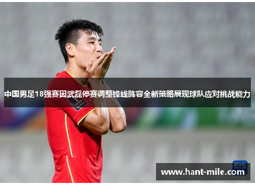 中国男足18强赛因武磊停赛调整锋线阵容全新策略展现球队应对挑战能力