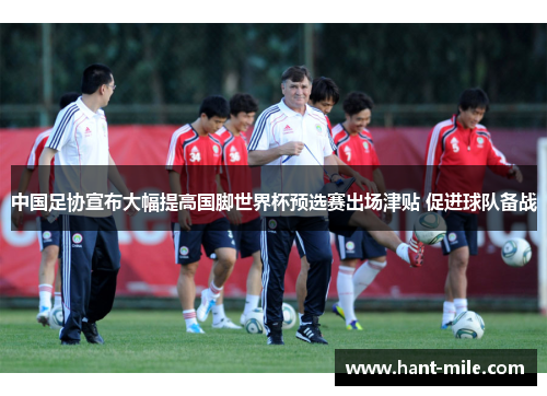 中国足协宣布大幅提高国脚世界杯预选赛出场津贴 促进球队备战 中国足协宣布大幅提高国脚世界杯预选赛出场津贴 促进球队备战