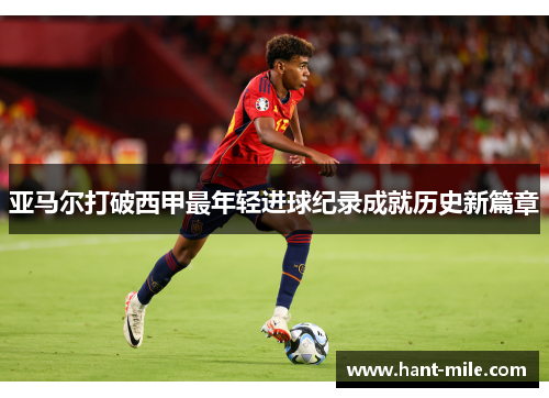 亚马尔打破西甲最年轻进球纪录成就历史新篇章