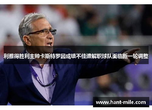 利雅得胜利主帅卡斯特罗因成绩不佳遭解职球队面临新一轮调整