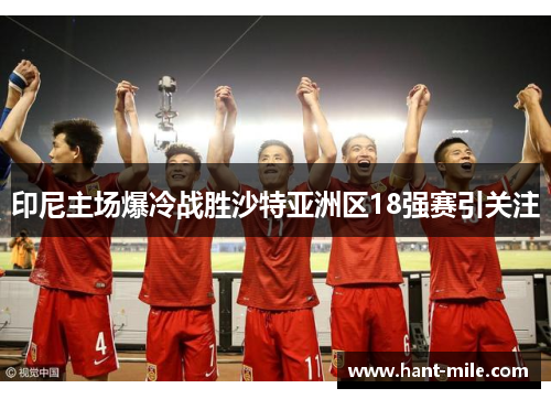 印尼主场爆冷战胜沙特亚洲区18强赛引关注