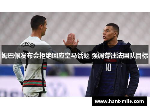 姆巴佩发布会拒绝回应皇马话题 强调专注法国队目标