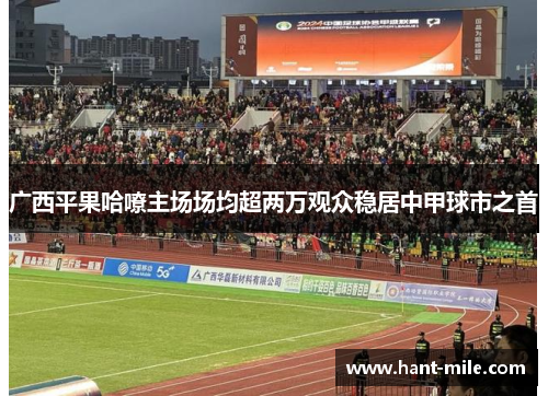 广西平果哈嘹主场场均超两万观众稳居中甲球市之首