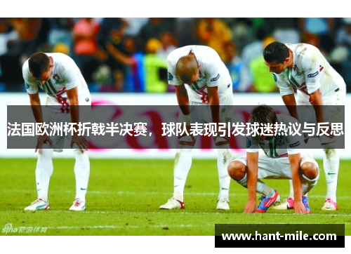 法国欧洲杯折戟半决赛，球队表现引发球迷热议与反思