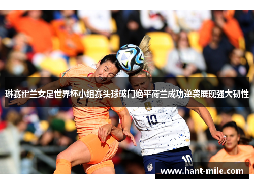 琳赛霍兰女足世界杯小组赛头球破门绝平荷兰成功逆袭展现强大韧性