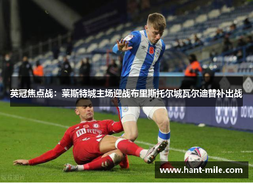 英冠焦点战：莱斯特城主场迎战布里斯托尔城瓦尔迪替补出战