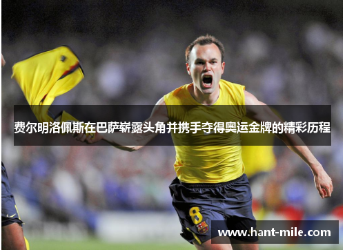 费尔明洛佩斯在巴萨崭露头角并携手夺得奥运金牌的精彩历程