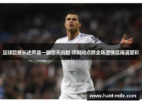 足球巨星长途奔袭一脚惊天远射 顷刻间点燃全场激情赢得满堂彩
