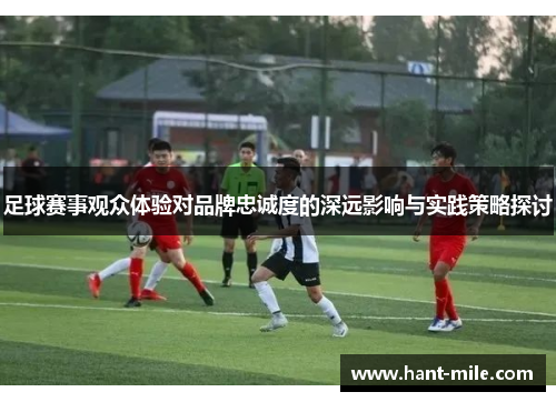 足球赛事观众体验对品牌忠诚度的深远影响与实践策略探讨