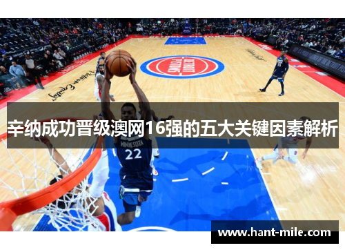 辛纳成功晋级澳网16强的五大关键因素解析