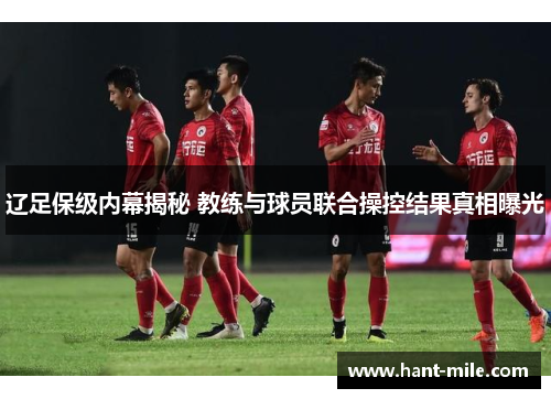 辽足保级内幕揭秘 教练与球员联合操控结果真相曝光