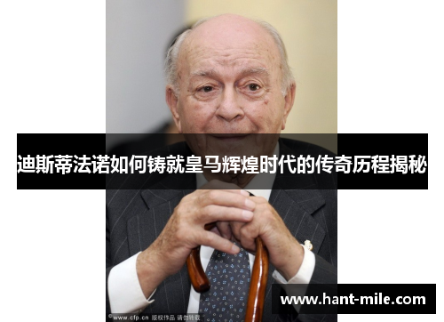 迪斯蒂法诺如何铸就皇马辉煌时代的传奇历程揭秘