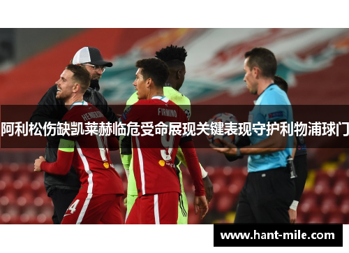 阿利松伤缺凯莱赫临危受命展现关键表现守护利物浦球门