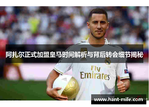 阿扎尔正式加盟皇马时间解析与背后转会细节揭秘