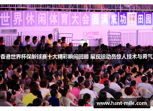 香港世界杯保龄球赛十大精彩瞬间回顾 展现运动员惊人技术与勇气 香港世界杯保龄球赛十大精彩瞬间回顾 展现运动员惊人技术与勇气