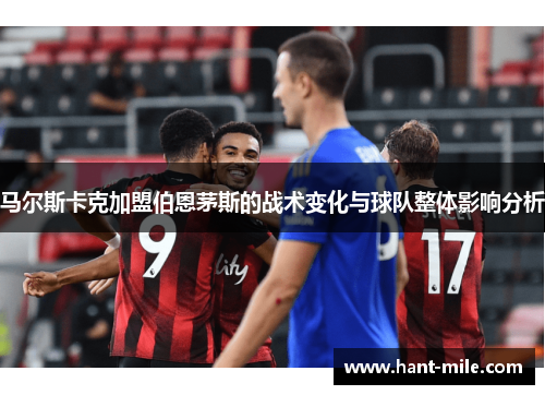 马尔斯卡克加盟伯恩茅斯的战术变化与球队整体影响分析